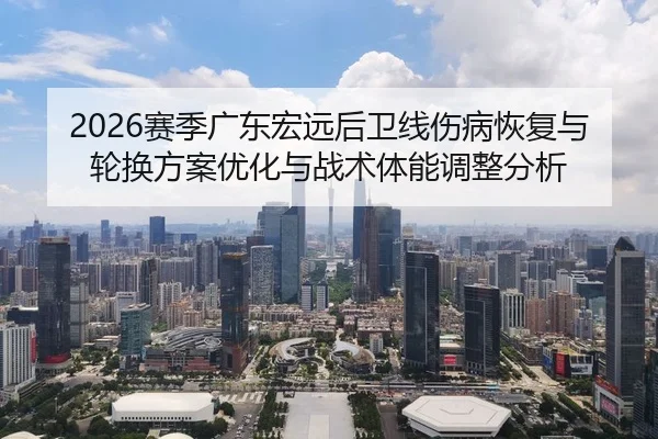 2026赛季广东宏远后卫线伤病恢复与轮换方案优化与战术体能调整分析