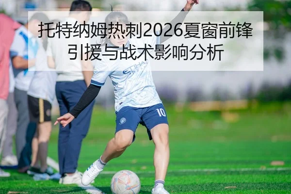 托特纳姆热刺2026夏窗前锋引援与战术影响分析